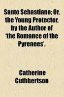 Santo Sebastiano; Or, The Young Protector, By The Author Of 'the Romance Of The Pyrenees'. di Catherine Cuthbertson edito da General Books Llc
