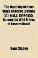 The Captivity Of Hans Stade Of Hesse (volume 51); In A.d. 1547-1555, Among The Wild Tribes Of Eastern Brazil di Hans Staden edito da General Books Llc