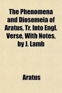 The Phenomena And Diosemeia Of Aratus, Tr. Into Engl. Verse, With Notes, By J. Lamb di Aratus edito da General Books Llc