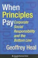 When Principles Pay: Corporate Social Responsibility and the Bottom Line di Geoffrey Heal edito da COLUMBIA UNIV PR