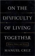 On the Difficulty of Living Together - Memory, Politics, and History di Manuel Cruz edito da Columbia University Press