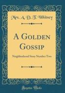 A Golden Gossip: Neighborhood Story Number Two (Classic Reprint) di A. D. T. Whitney edito da Forgotten Books