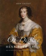 On Display - Henrietta Maria and the Materials of Magnificence at the Stuart Court di Erin Griffey edito da Yale University Press