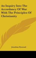 An Inquiry Into The Accordancy Of War With The Principles Of Christianity di Jonathan Dymond edito da Kessinger Publishing Co
