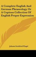 A Complete English and German Phraseology or a Copious Collection of English Proper Expression di Johann Gottfried Flugel edito da Kessinger Publishing