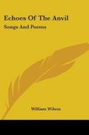 Echoes Of The Anvil: Songs And Poems di WILLIAM WILSON edito da Kessinger Publishing