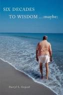 Six Decades to Wisdom ... (maybe) di Darryl L Gopaul edito da iUniverse