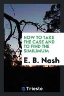 How to Take the Case and to Find the Similimum di E. B. Nash edito da LIGHTNING SOURCE INC