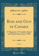 Rod and Gun in Canada, Vol. 6: A Magazine of Canadian Sport and Exploration; June, 1904 (Classic Reprint) di Unknown Author edito da Forgotten Books