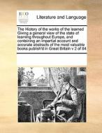 The History Of The Works Of The Learned Giving A General View Of The State Of Learning Throughout Europe, And Containing An Impartial Account And Accu di Multiple Contributors edito da Gale Ecco, Print Editions