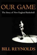 Our Game: The Story of New England Basketball di Bill Reynolds edito da HALL OF FAME PR