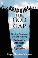 Bridging the God Gap: Finding Common Ground Among Believers, Atheists and Agnostics di Roger Christan Schriner, Christan Schriner edito da Living Arts