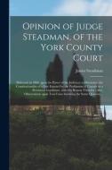 Opinion Of Judge Steadman, Of The York County Court [microform] di Steadman James Steadman edito da Legare Street Press