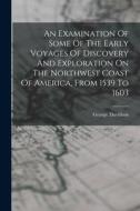 An Examination Of Some Of The Early Voyages Of Discovery And Exploration On The Northwest Coast Of America, From 1539 To 1603 di George Davidson edito da LEGARE STREET PR