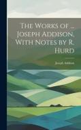 The Works of ... Joseph Addison, With Notes by R. Hurd di Joseph Addison edito da LEGARE STREET PR