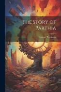 The Story of Parthia di George Rawlinson edito da LEGARE STREET PR