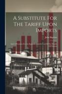 A Substitute For The Tariff Upon Imports: And A Provision For An Equitable Distribution Of The Wealth Of Nations di John Bigelow edito da LEGARE STREET PR