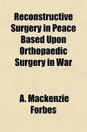 Reconstructive Surgery In Peace Based Up di A. MacKenzie Forbes edito da General Books