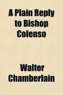 A Plain Reply To Bishop Colenso di Walter Chamberlain edito da General Books