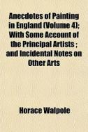 Anecdotes Of Painting In England (volume 4); With Some Account Of The Principal Artists; And Incidental Notes On Other Arts di Horace Walpole edito da General Books Llc