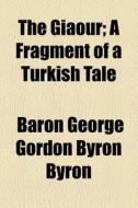 The Giaour; A Fragment Of A Turkish Tale di Baron George Gordon Byron Byron edito da General Books Llc
