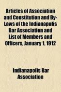 Articles Of Association And Constitution And By-laws Of The Indianapolis Bar Association And List Of Members And Officers, January 1, 1912 di Indianapolis Bar Association edito da General Books Llc