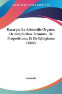 Excerpta Ex Aristotelis Organo, de Simplicibus Terminis, de Propositione, Et de Syllogismo (1802) di Aristotle edito da Kessinger Publishing