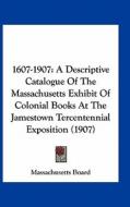 1607-1907: A Descriptive Catalogue of the Massachusetts Exhibit of Colonial Books at the Jamestown Tercentennial Exposition (1907 di Board Massachusetts Board, Massachusetts Board edito da Kessinger Publishing