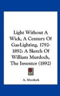Light Without a Wick, a Century of Gas-Lighting, 1792-1892: A Sketch of William Murdoch, the Inventor (1892) di A. Murdock edito da Kessinger Publishing
