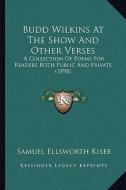Budd Wilkins at the Show and Other Verses: A Collection of Poems for Readers Both Public and Private (1a Collection of Poems for Readers Both Public a di Samuel Ellsworth Kiser edito da Kessinger Publishing