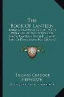 The Book of Lantern: Being a Practical Guide to the Working of the Optical or Magic Lantern, with Full and Precise Directions for Making an di Thomas Cradock Hepworth edito da Kessinger Publishing