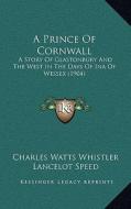 A Prince of Cornwall: A Story of Glastonbury and the West in the Days of Ina of Wessex (1904) di Charles Watts Whistler edito da Kessinger Publishing