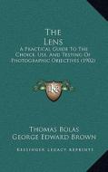 The Lens: A Practical Guide to the Choice, Use, and Testing of Photographic Objectives (1902) di Thomas Bolas, George Edward Brown edito da Kessinger Publishing