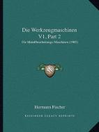 Die Werkzeugmaschinen V1, Part 2: Die Matallbearbeitungs-Maschinen (1905) di Hermann Fischer edito da Kessinger Publishing