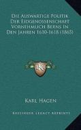 Die Auswartige Politik Der Eidgenossenschaft Vornehmlich Berns in Den Jahren 1610-1618 (1865) di Karl Hagen edito da Kessinger Publishing