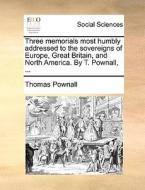 Three Memorials Most Humbly Addressed To The Sovereigns Of Europe, Great Britain, And North America. By T. Pownall, ... di Thomas Pownall edito da Gale Ecco, Print Editions
