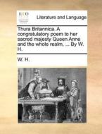 Thura Britannica. A Congratulatory Poem To Her Sacred Majesty Queen Anne And The Whole Realm, ... By W. H. di W H edito da Gale Ecco, Print Editions