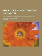 The Sociological Theory Of Capital; Being A Complete Reprint Of The New Principles Of Political Economy, 1834 di John Rae edito da Theclassics.us
