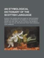 An  Etymological Dictionary of the Scottish Language; In Which the Words Are Explained in Their Different Senses, Authorized by the Names of the Write di John Jamieson edito da Rarebooksclub.com