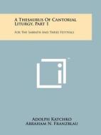 A Thesaurus of Cantorial Liturgy, Part 1: For the Sabbath and Three Festivals di Adolph Katchko edito da Literary Licensing, LLC