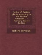 Index of British Plants According to the London Catalogue.. di Robert Turnbull edito da Nabu Press