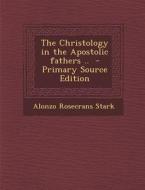 The Christology in the Apostolic Fathers .. - Primary Source Edition di Alonzo Rosecrans Stark edito da Nabu Press