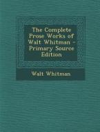 The Complete Prose Works of Walt Whitman - Primary Source Edition di Walt Whitman edito da Nabu Press