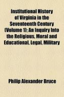 Institutional History Of Virginia In The Seventeenth Century (volume 1); An Inquiry Into The Religious, Moral And Educational, Legal, Military di Philip Alexander Bruce edito da General Books Llc
