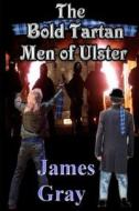 The Bold Tartan Men of Ulster: The Bold Tartan of Ulster di MR James William Gray edito da Createspace
