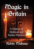 Magic in Britain: A History of Medieval and Earlier Practices di Robin Melrose edito da MCFARLAND & CO INC