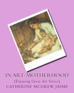 In Art: Motherhood di Mrs Catherine McGrew Jaime edito da Createspace