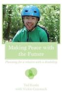 Making Peace with the Future: Planning for a Relative with a Disability di Ted Kuntz, Vickie Cammack edito da Createspace