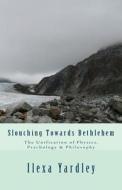 Slouching Towards Bethlehem: The Unification of Physics, Psychology & Philosophy di Ilexa Yardley edito da Createspace