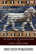 The History of the Chaldean Empire di Robert William Rogers edito da Createspace